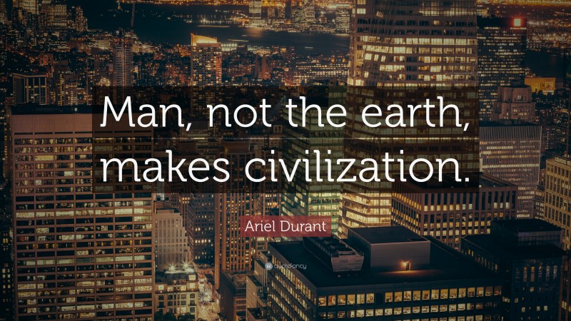 Ariel Durant Quote: “Man, not the earth, makes civilization.”