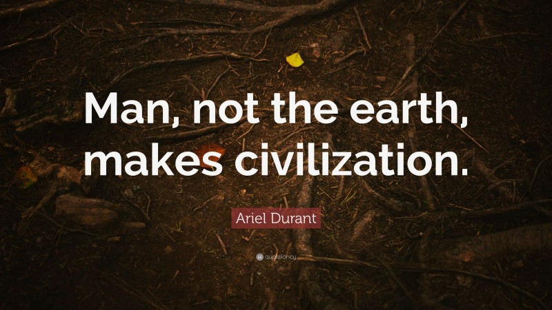 Ariel Durant Quote: “Man, not the earth, makes civilization.”