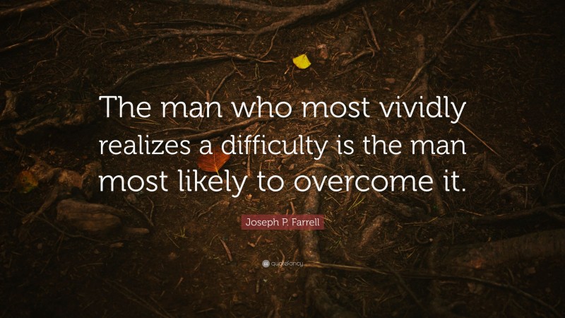 Joseph P. Farrell Quote: “The man who most vividly realizes a difficulty is the man most likely to overcome it.”