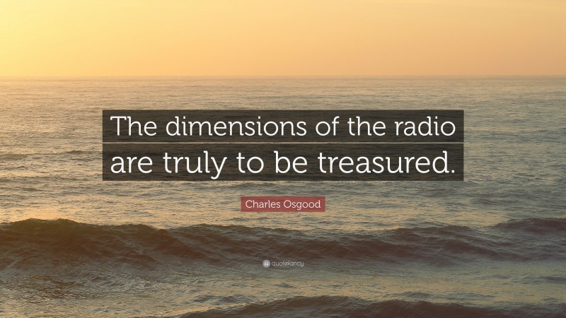 Charles Osgood Quote: “The dimensions of the radio are truly to be treasured.”