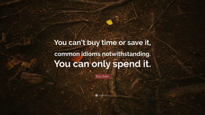 Eric Zorn Quote: “You can’t buy time or save it, common idioms notwithstanding. You can only spend it.”