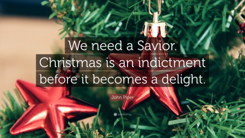 John Piper Quote: “We need a Savior. Christmas is an indictment before it becomes a delight.”