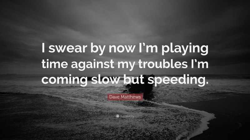 Dave Matthews Quote: “I swear by now I’m playing time against my troubles I’m coming slow but speeding.”