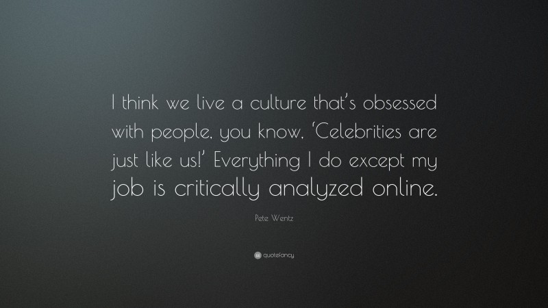 Pete Wentz Quote: “I think we live a culture that’s obsessed with people, you know, ‘Celebrities are just like us!’ Everything I do except my job is critically analyzed online.”