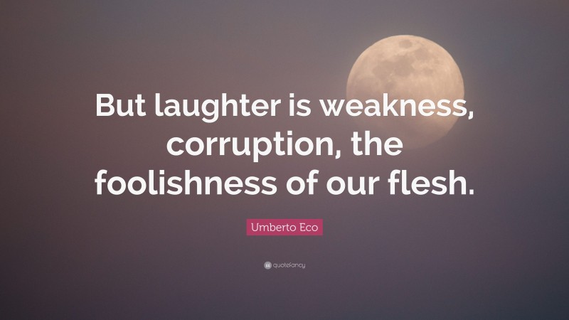 Umberto Eco Quote: “But laughter is weakness, corruption, the foolishness of our flesh.”