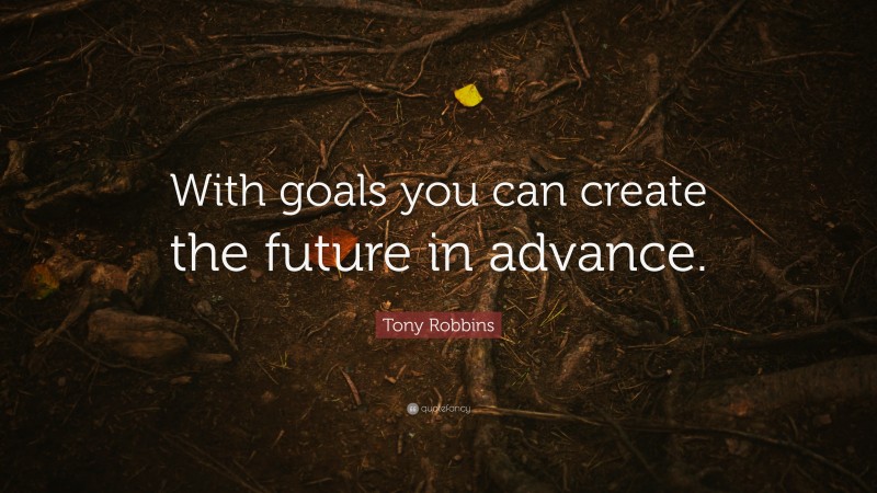 Tony Robbins Quote: “With goals you can create the future in advance.”