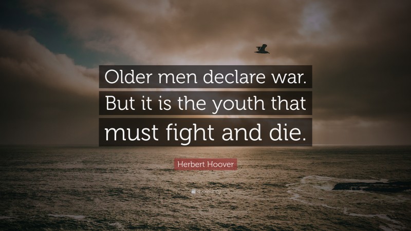 Herbert Hoover Quote: “Older men declare war. But it is the youth that must fight and die.”