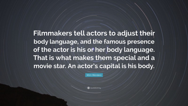 Wim Wenders Quote: “Filmmakers tell actors to adjust their body language, and the famous presence of the actor is his or her body language. That is what makes them special and a movie star. An actor’s capital is his body.”