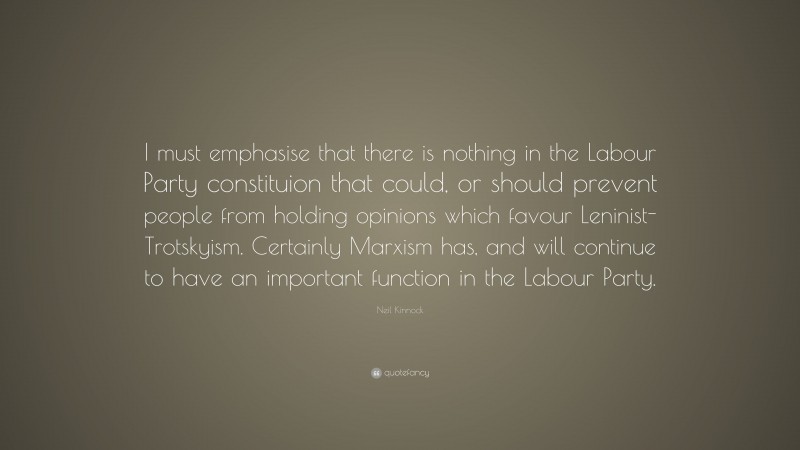 Neil Kinnock Quote: “I must emphasise that there is nothing in the Labour Party constituion that could, or should prevent people from holding opinions which favour Leninist-Trotskyism. Certainly Marxism has, and will continue to have an important function in the Labour Party.”