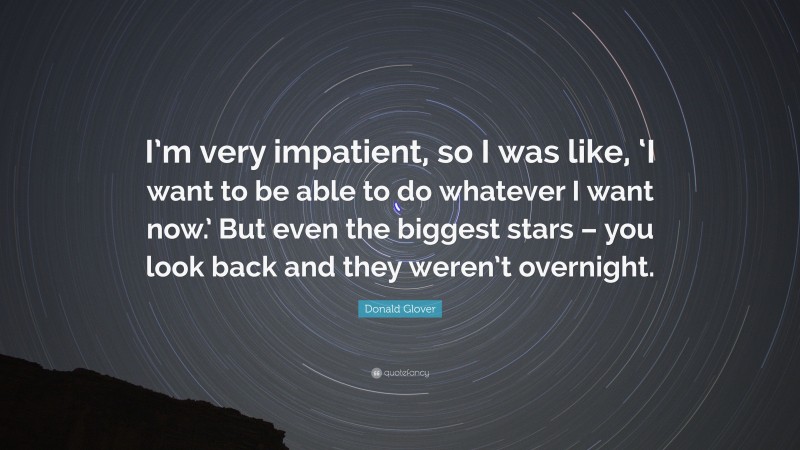 Donald Glover Quote: “I’m very impatient, so I was like, ‘I want to be able to do whatever I want now.’ But even the biggest stars – you look back and they weren’t overnight.”