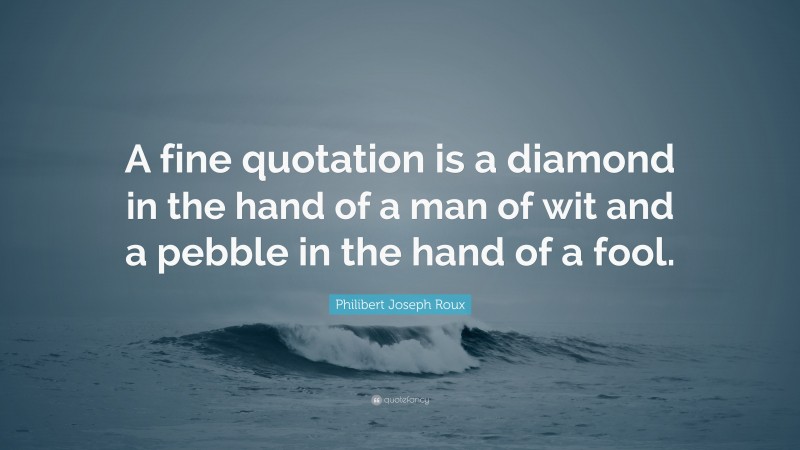 Philibert Joseph Roux Quote: “A fine quotation is a diamond in the hand of a man of wit and a pebble in the hand of a fool.”