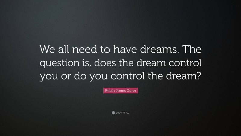 Robin Jones Gunn Quote: “We all need to have dreams. The question is, does the dream control you or do you control the dream?”