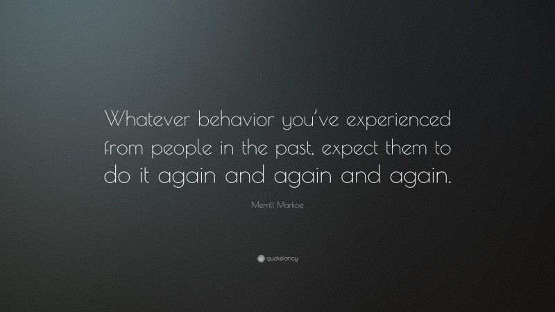 Merrill Markoe Quote: “Whatever behavior you’ve experienced from people in the past, expect them to do it again and again and again.”