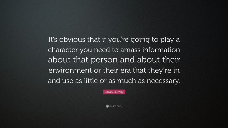 Cillian Murphy Quote: “It’s obvious that if you’re going to play a character you need to amass information about that person and about their environment or their era that they’re in and use as little or as much as necessary.”