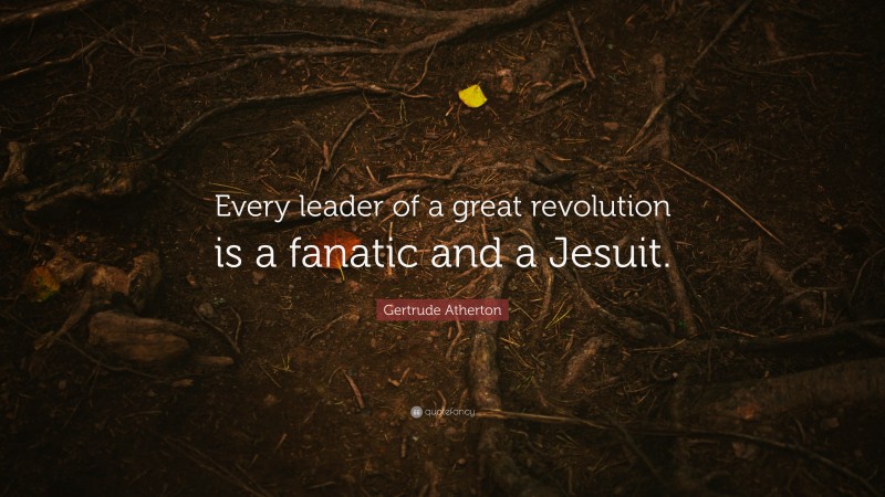 Gertrude Atherton Quote: “Every leader of a great revolution is a fanatic and a Jesuit.”