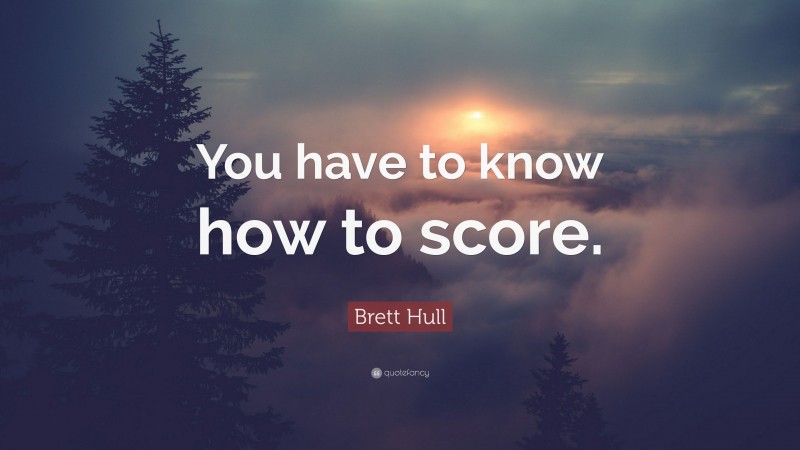 Brett Hull Quote: “You have to know how to score.”