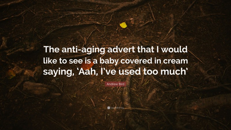 Andrew Bird Quote: “The anti-aging advert that I would like to see is a baby covered in cream saying, ‘Aah, I’ve used too much’”