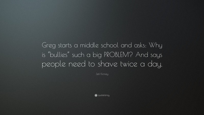 Jeff Kinney Quote: “Greg starts a middle school and asks: Why is “bullies” such a big PROBLEM? And says people need to shave twice a day.”