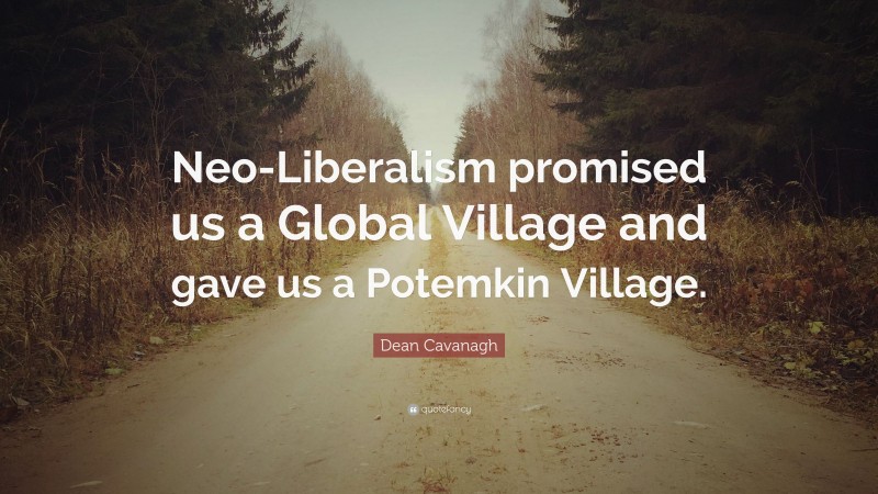 Dean Cavanagh Quote: “Neo-Liberalism promised us a Global Village and gave us a Potemkin Village.”