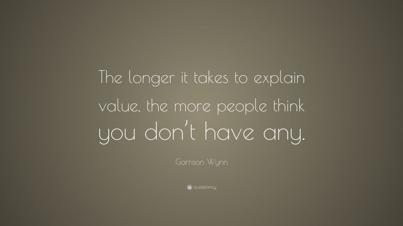 Garrison Wynn Quote: “The longer it takes to explain value, the more people think you don’t have any.”
