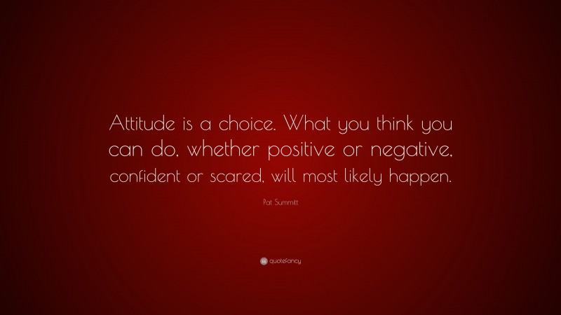 Pat Summitt Quote: “Attitude is a choice. What you think you can do, whether positive or negative, confident or scared, will most likely happen.”
