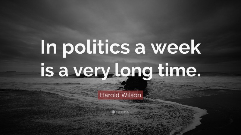Harold Wilson Quote: “In politics a week is a very long time.”