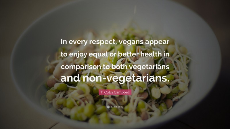 T. Colin Campbell Quote: “In every respect, vegans appear to enjoy equal or better health in comparison to both vegetarians and non-vegetarians.”