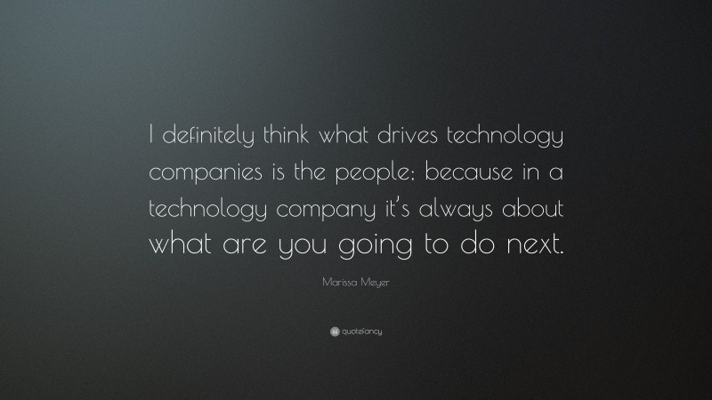 Marissa Meyer Quote: “I definitely think what drives technology companies is the people; because in a technology company it’s always about what are you going to do next.”