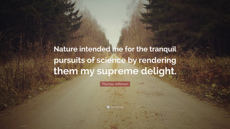Thomas Jefferson Quote: “Nature intended me for the tranquil pursuits of science by rendering them my supreme delight.”