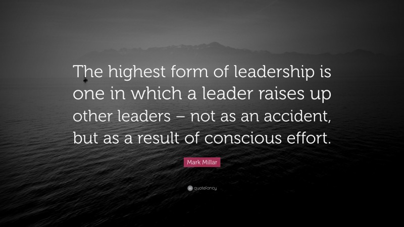 Mark Millar Quote: “The highest form of leadership is one in which a leader raises up other leaders – not as an accident, but as a result of conscious effort.”