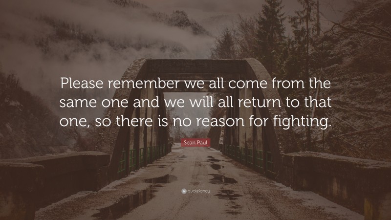 Sean Paul Quote: “Please remember we all come from the same one and we will all return to that one, so there is no reason for fighting.”
