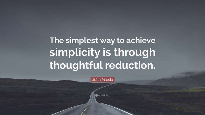 John Maeda Quote: “The simplest way to achieve simplicity is through thoughtful reduction.”
