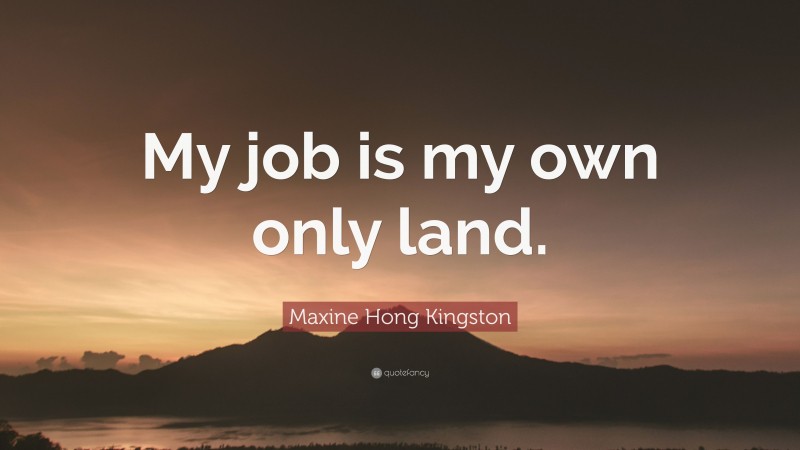 Maxine Hong Kingston Quote: “My job is my own only land.”