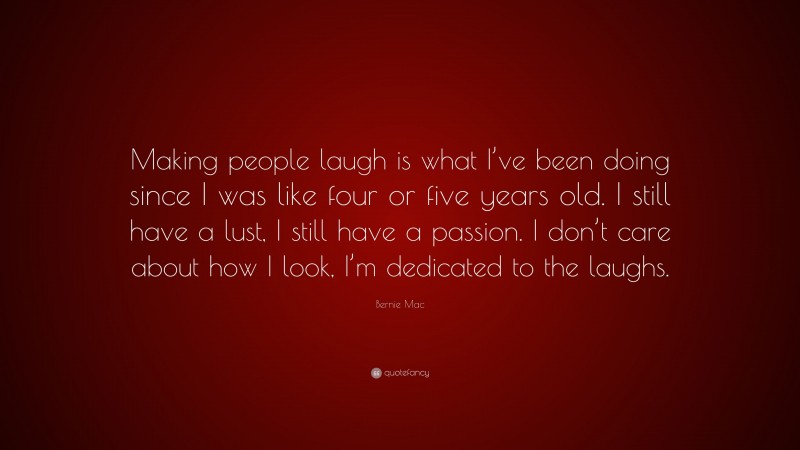 Bernie Mac Quote: “Making people laugh is what I’ve been doing since I was like four or five years old. I still have a lust, I still have a passion. I don’t care about how I look, I’m dedicated to the laughs.”