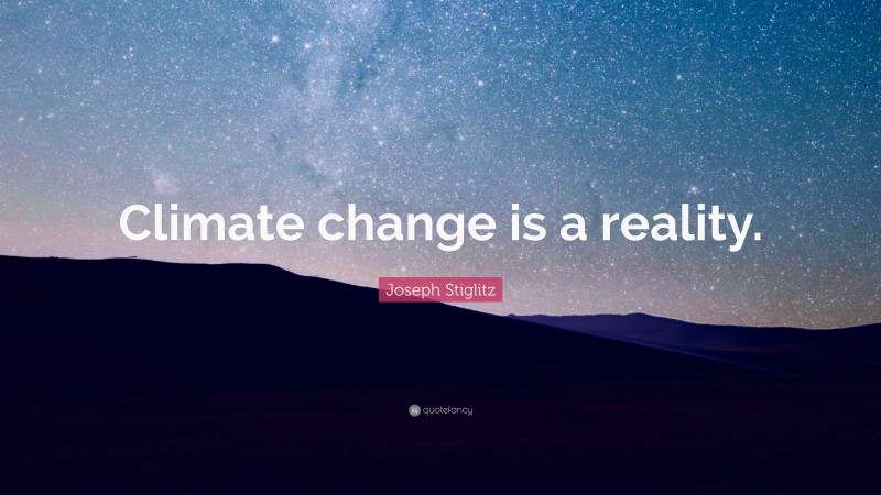 Joseph Stiglitz Quote: “Climate change is a reality.”
