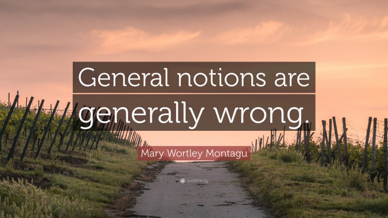 Mary Wortley Montagu Quote: “General notions are generally wrong.”