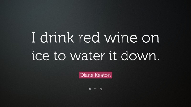 Diane Keaton Quote: “I drink red wine on ice to water it down.”