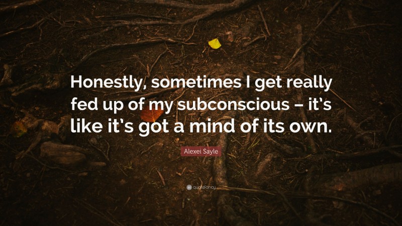 Alexei Sayle Quote: “Honestly, sometimes I get really fed up of my subconscious – it’s like it’s got a mind of its own.”
