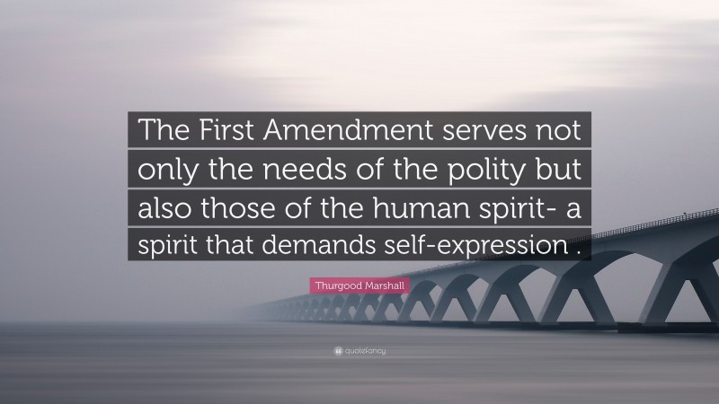 Thurgood Marshall Quote: “The First Amendment serves not only the needs of the polity but also those of the human spirit- a spirit that demands self-expression .”