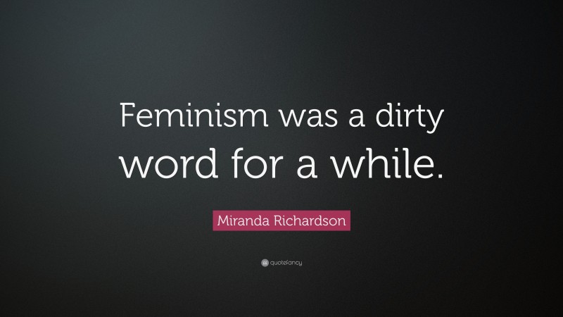 Miranda Richardson Quote: “Feminism was a dirty word for a while.”