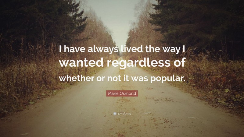 Marie Osmond Quote: “I have always lived the way I wanted regardless of whether or not it was popular.”