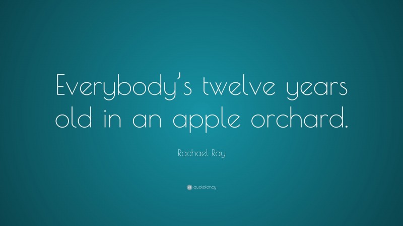 Rachael Ray Quote: “Everybody’s twelve years old in an apple orchard.”