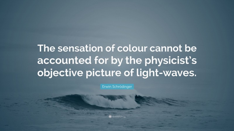 Erwin Schrödinger Quote: “The sensation of colour cannot be accounted for by the physicist’s objective picture of light-waves.”