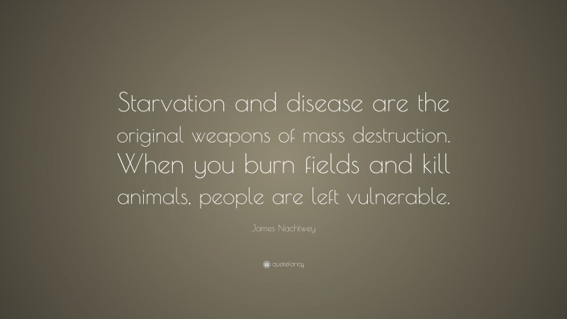 James Nachtwey Quote: “Starvation and disease are the original weapons of mass destruction. When you burn fields and kill animals, people are left vulnerable.”