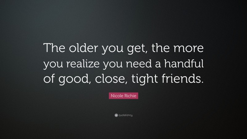 Nicole Richie Quote: “The older you get, the more you realize you need a handful of good, close, tight friends.”