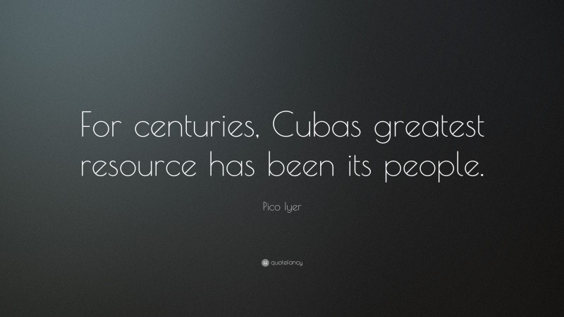 Pico Iyer Quote: “For centuries, Cubas greatest resource has been its people.”