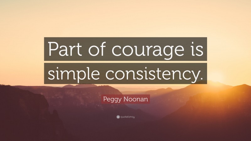 Peggy Noonan Quote: “Part of courage is simple consistency.”