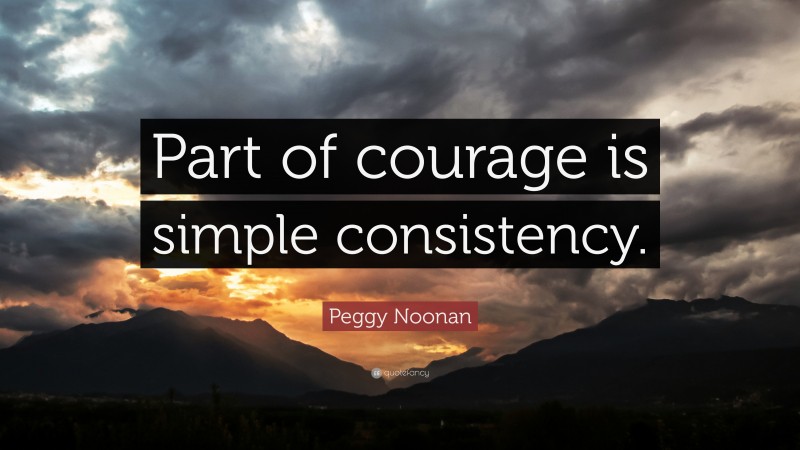 Peggy Noonan Quote: “Part of courage is simple consistency.”