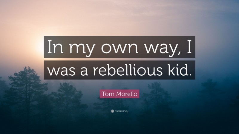 Tom Morello Quote: “In my own way, I was a rebellious kid.”