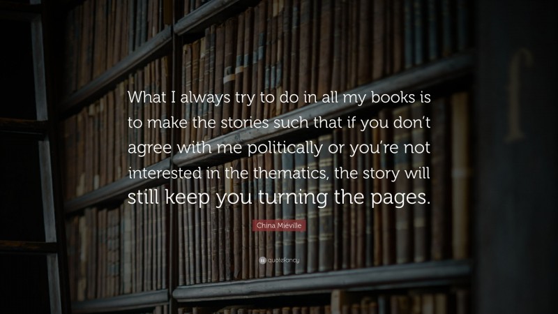 China Miéville Quote: “What I always try to do in all my books is to make the stories such that if you don’t agree with me politically or you’re not interested in the thematics, the story will still keep you turning the pages.”